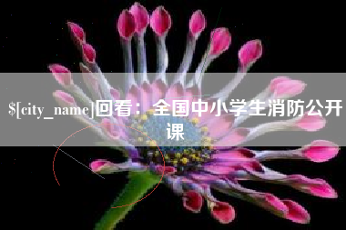 海西回看：全国中小学生消防公开课