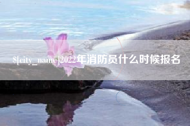 海西2022年消防员什么时候报名