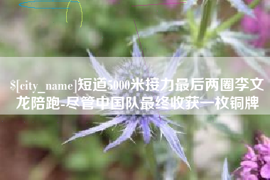 海西短道5000米接力最后两圈李文龙陪跑-尽管中国队最终收获一枚铜牌