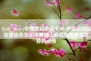 海西中国奥运会五千米-中国运动员在奥运会五千米赛场上必将取得更加优异的成绩