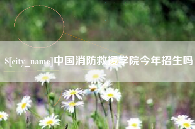 海西中国消防救援学院今年招生吗