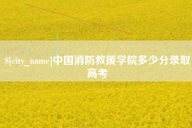 海西中国消防救援学院多少分录取高考