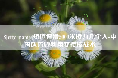 海西短道速滑5000米接力几个人-中国队巧妙利用交接棒战术