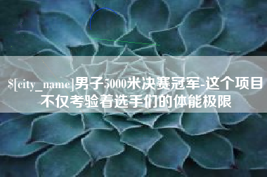 海西男子5000米决赛冠军-这个项目不仅考验着选手们的体能极限