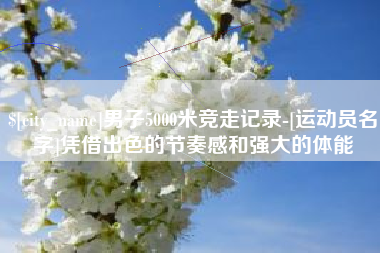 海西男子5000米竞走记录-[运动员名字]凭借出色的节奏感和强大的体能