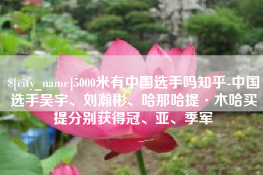 海西5000米有中国选手吗知乎-中国选手吴宇、刘瀚彬、哈那哈提·木哈买提分别获得冠、亚、季军