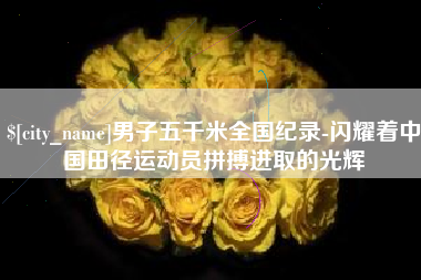 海西男子五千米全国纪录-闪耀着中国田径运动员拼搏进取的光辉