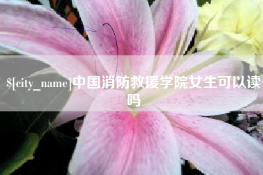 海西中国消防救援学院女生可以读吗