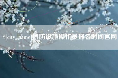 海西消防设施操作员报名时间官网