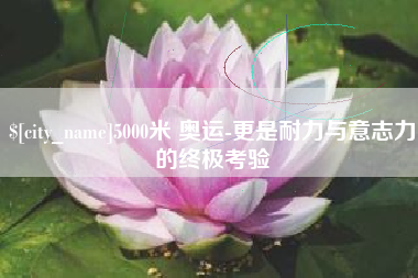 海西5000米 奥运-更是耐力与意志力的终极考验