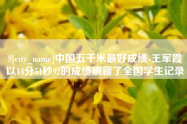 海西中国五千米最好成绩-王军霞以14分51秒92的成绩刷新了全国学生记录