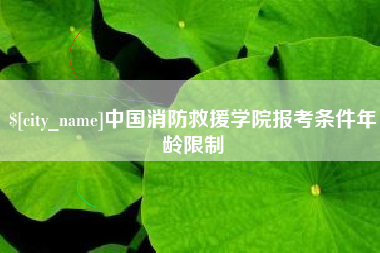 海西中国消防救援学院报考条件年龄限制