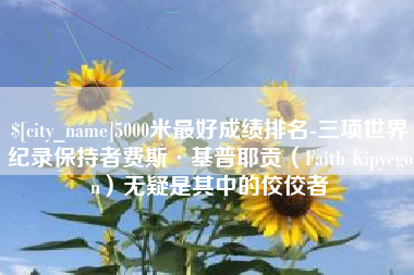 海西5000米最好成绩排名-三项世界纪录保持者费斯·基普耶贡（Faith Kipyegon）无疑是其中的佼佼者
