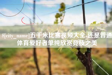 海西五千米比赛视频大全-还是普通体育爱好者单纯欣赏竞技之美