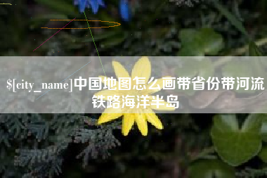 海西中国地图怎么画带省份带河流铁路海洋半岛