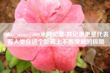 海西5000米的记录-其记录更是代表着人类在这个距离上不断突破的极限
