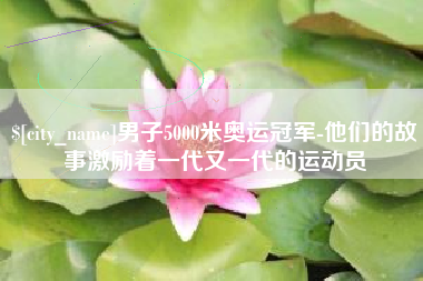 海西男子5000米奥运冠军-他们的故事激励着一代又一代的运动员