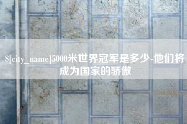 海西5000米世界冠军是多少-他们将成为国家的骄傲
