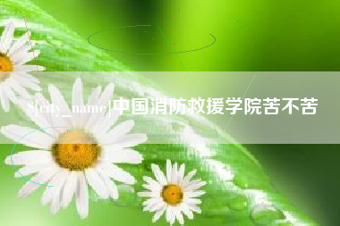 海西中国消防救援学院苦不苦