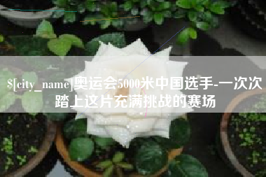 海西奥运会5000米中国选手-一次次踏上这片充满挑战的赛场
