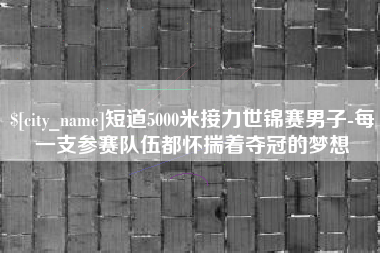 海西短道5000米接力世锦赛男子-每一支参赛队伍都怀揣着夺冠的梦想