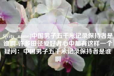 海西中国男子五千米记录保持者是谁啊-许多田径爱好者心中都有这样一个疑问：中国男子五千米记录保持者是谁啊