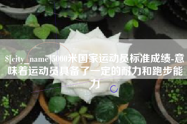 海西5000米国家运动员标准成绩-意味着运动员具备了一定的耐力和跑步能力