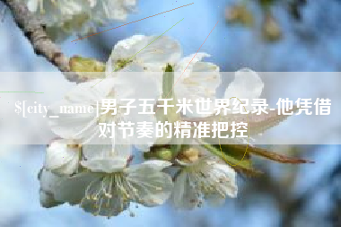 海西男子五千米世界纪录-他凭借对节奏的精准把控