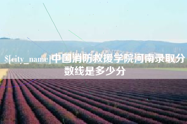 海西中国消防救援学院河南录取分数线是多少分
