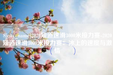 海西2020短道速滑3000米接力赛-2020短道速滑3000米接力赛：冰上的速度与激情