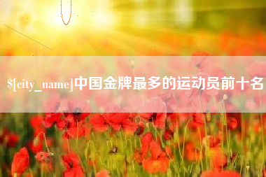 海西中国金牌最多的运动员前十名