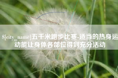 海西五千米跑步比赛-适当的热身运动能让身体各部位得到充分活动