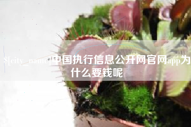 海西中国执行信息公开网官网app为什么要钱呢