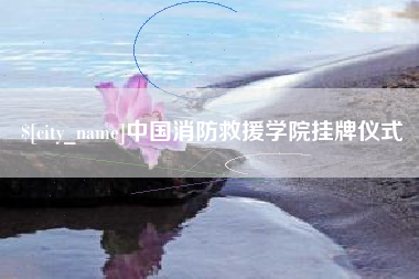 海西中国消防救援学院挂牌仪式