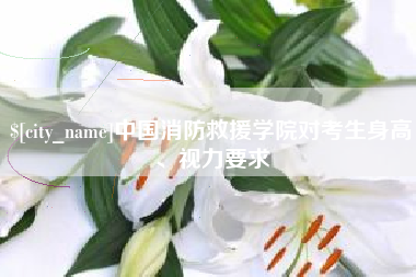 海西中国消防救援学院对考生身高、视力要求
