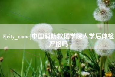 海西中国消防救援学院入学后体检严格吗