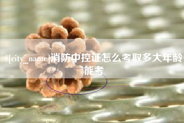 海西消防中控证怎么考取多大年龄能考